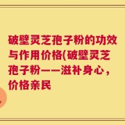 破壁灵芝孢子粉的功效与作用价格(破壁灵芝孢子粉——滋补身心，价格亲民