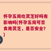怀孕五周吃灵芝好吗有影响吗(怀孕五周可否食用灵芝，是否安全？)