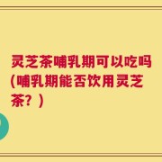 灵芝茶哺乳期可以吃吗(哺乳期能否饮用灵芝茶？)