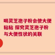 喝灵芝孢子粉会使大便粘粘 探究灵芝孢子粉与大便性状的关联