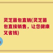 灵芝菌包直销(灵芝菌包直接销售，让您健康又省钱)