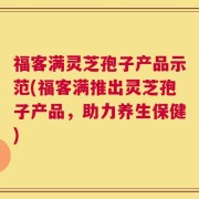 福客满灵芝孢子产品示范(福客满推出灵芝孢子产品，助力养生保健)