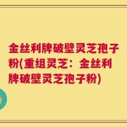 金丝利牌破壁灵芝孢子粉(重组灵芝：金丝利牌破壁灵芝孢子粉)
