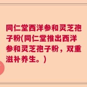 同仁堂西洋参和灵芝孢子粉(同仁堂推出西洋参和灵芝孢子粉，双重滋补养生。)