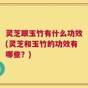 灵芝跟玉竹有什么功效(灵芝和玉竹的功效有哪些？)