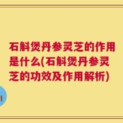 石斛煲丹参灵芝的作用是什么(石斛煲丹参灵芝的功效及作用解析)