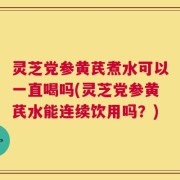 灵芝党参黄芪煮水可以一直喝吗(灵芝党参黄芪水能连续饮用吗？)