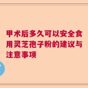 甲术后多久可以安全食用灵芝孢子粉的建议与注意事项