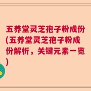 五养堂灵芝孢子粉成份(五养堂灵芝孢子粉成份解析，关键元素一览)