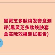 黑灵芝多肽焕发套盒测评(黑灵芝多肽焕肤套盒实际效果测试报告)