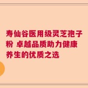寿仙谷医用级灵芝孢子粉 卓越品质助力健康养生的优质之选