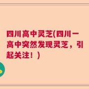 四川高中灵芝(四川一高中突然发现灵芝，引起关注！)