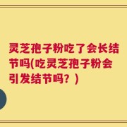 灵芝孢子粉吃了会长结节吗(吃灵芝孢子粉会引发结节吗？)