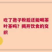 吃了孢子粉后还能喝茶叶茶吗？揭开饮食的交织