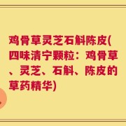 鸡骨草灵芝石斛陈皮(四味清宁颗粒：鸡骨草、灵芝、石斛、陈皮的草药精华)