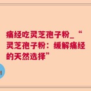 痛经吃灵芝孢子粉_“灵芝孢子粉：缓解痛经的天然选择”