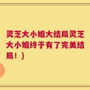 灵芝大小姐大结局灵芝大小姐终于有了完美结局！)
