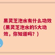 黑灵芝泡水有什么功效(黑灵芝泡水的5大功效，你知道吗？)