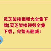 灵芝架接视频大全集下载(灵芝架接视频全集下载，完整无删减！
