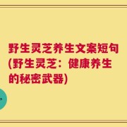 野生灵芝养生文案短句(野生灵芝：健康养生的秘密武器)