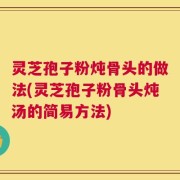 灵芝孢子粉炖骨头的做法(灵芝孢子粉骨头炖汤的简易方法)