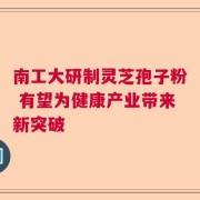 南工大研制灵芝孢子粉 有望为健康产业带来新突破