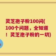 灵芝孢子粉100问(100个问题，全知道！灵芝孢子粉的一切)