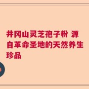 井冈山灵芝孢子粉 源自革命圣地的天然养生珍品