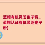 蓝帽有机灵芝孢子粉_蓝帽认证有机灵芝孢子粉)
