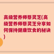 高级营养师蔡灵芝(高级营养师蔡灵芝分享如何保持健康饮食的秘诀)