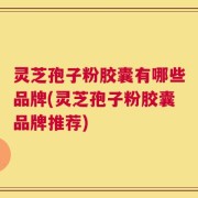 灵芝孢子粉胶囊有哪些品牌(灵芝孢子粉胶囊品牌推荐)