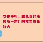 吃孢子粉，肤色真的能焕然一新？网友亲身体验大
