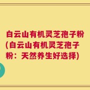 白云山有机灵芝孢子粉(白云山有机灵芝孢子粉：天然养生好选择)