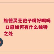 旌德灵芝孢子粉好喝吗 口感如何有什么独特之处
