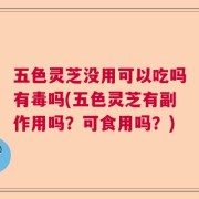 五色灵芝没用可以吃吗有毒吗(五色灵芝有副作用吗？可食用吗？)