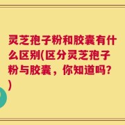 灵芝孢子粉和胶囊有什么区别(区分灵芝孢子粉与胶囊，你知道吗？)