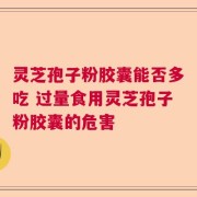 灵芝孢子粉胶囊能否多吃 过量食用灵芝孢子粉胶囊的危害