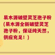 易木源破壁灵芝孢子粉(易木源全新破壁灵芝孢子粉，保证纯天然，供应充足！)