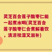 灵芝百合莲子酸枣仁能一起煮水喝(灵芝百合莲子酸枣仁合煮解暑饮，清凉祛湿又滋补)