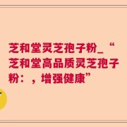 芝和堂灵芝孢子粉_“芝和堂高品质灵芝孢子粉：，增强健康”