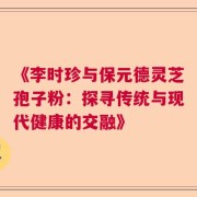 《李时珍与保元德灵芝孢子粉：探寻传统与现代健康的交融》