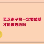灵芝孢子粉一定要破壁才能被吸收吗