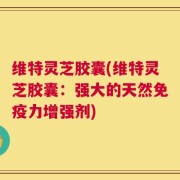 维特灵芝胶囊(维特灵芝胶囊：强大的天然免疫力增强剂)