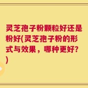 灵芝孢子粉颗粒好还是粉好(灵芝孢子粉的形式与效果，哪种更好？)