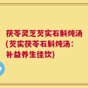 茯苓灵芝芡实石斛炖汤(芡实茯苓石斛炖汤：补益养生佳饮)