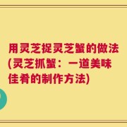 用灵芝捉灵芝蟹的做法(灵芝抓蟹：一道美味佳肴的制作方法)