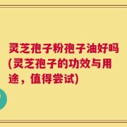 灵芝孢子粉孢子油好吗(灵芝孢子的功效与用途，值得尝试)