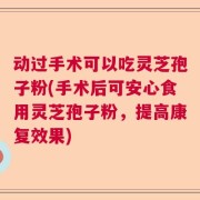 动过手术可以吃灵芝孢子粉(手术后可安心食用灵芝孢子粉，提高康复效果)