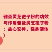 雅圣灵芝孢子粉的功效与作用雅圣灵芝孢子粉：益心安神，强身健体)