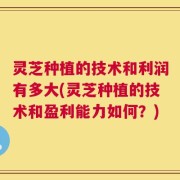 灵芝种植的技术和利润有多大(灵芝种植的技术和盈利能力如何？)